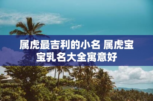 属虎最吉利的小名 属虎宝宝乳名大全寓意好