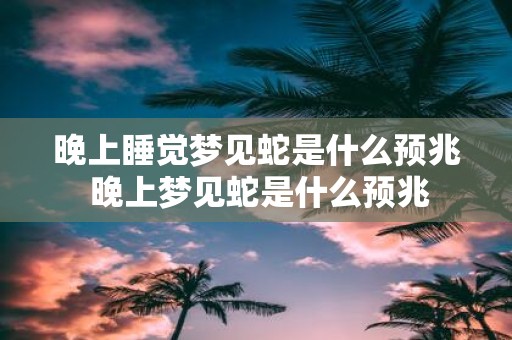 晚上睡觉梦见蛇是什么预兆 晚上梦见蛇是什么预兆