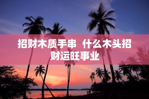招财木质手串 什么木头招财运旺事业