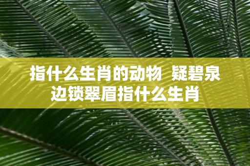 指什么生肖的动物 疑碧泉边锁翠眉指什么生肖