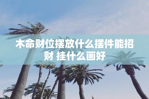 木命财位摆放什么摆件能招财 挂什么画好