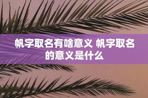 帆字取名有啥意义 帆字取名的意义是什么