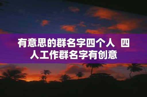有意思的群名字四个人 四人工作群名字有创意