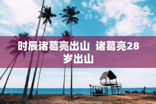 时辰诸葛亮出山 诸葛亮28岁出山