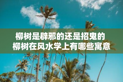 柳树是辟邪的还是招鬼的 柳树在风水学上有哪些寓意