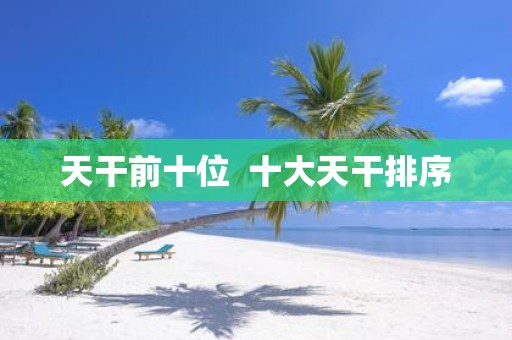 天干前十位 十大天干排序