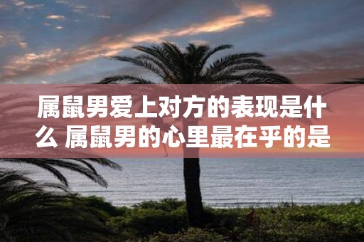 属鼠男爱上对方的表现是什么 属鼠男的心里最在乎的是什么