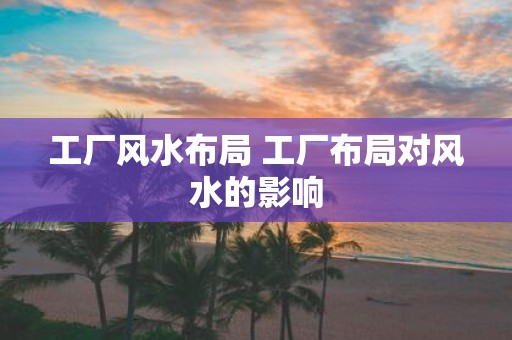 工厂风水布局 工厂布局对风水的影响