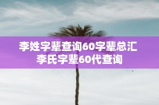 李姓字辈查询60字辈总汇 李氏字辈60代查询