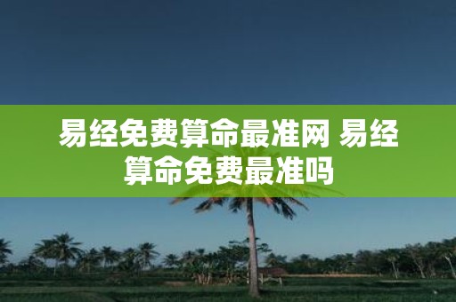 易经免费算命最准网 易经算命免费最准吗