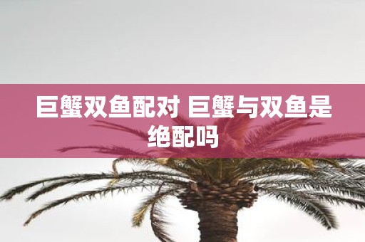 巨蟹双鱼配对 巨蟹与双鱼是绝配吗