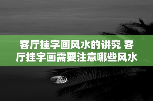 客厅挂字画风水的讲究 客厅挂字画需要注意哪些风水讲究