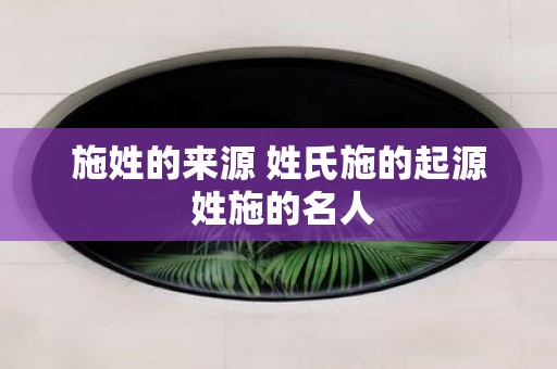 施姓的来源 姓氏施的起源 姓施的名人