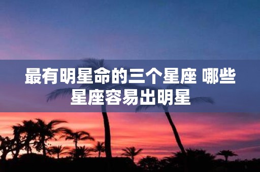 最有明星命的三个星座 哪些星座容易出明星