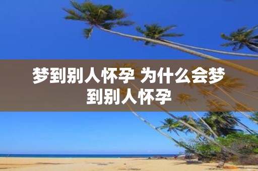 梦到别人怀孕 为什么会梦到别人怀孕