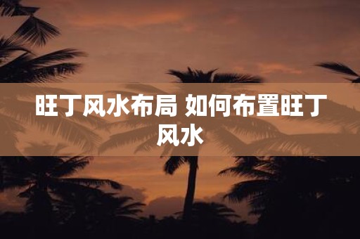 旺丁风水布局 如何布置旺丁风水