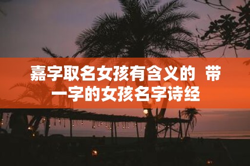 嘉字取名女孩有含义的 带一字的女孩名字诗经