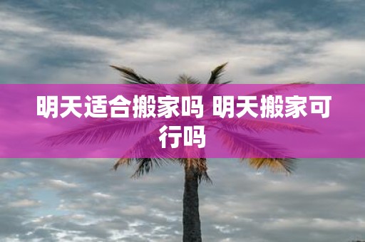 明天适合搬家吗 明天搬家可行吗