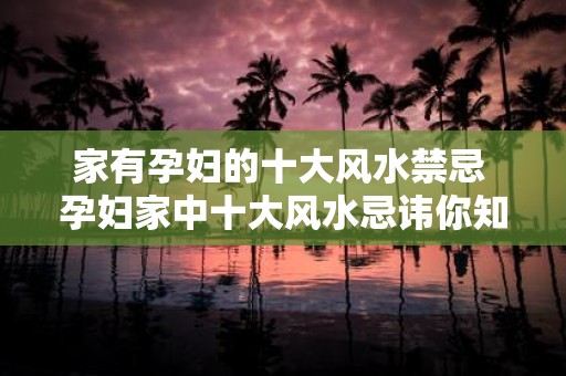 家有孕妇的十大风水禁忌 孕妇家中十大风水忌讳你知道吗