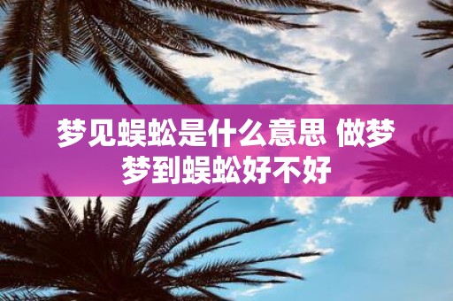 梦见蜈蚣是什么意思 做梦梦到蜈蚣好不好