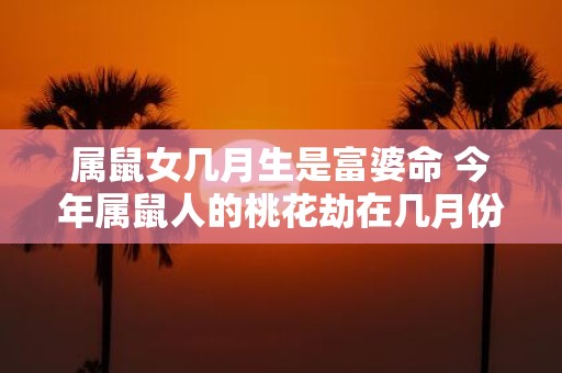 属鼠女几月生是富婆命 今年属鼠人的桃花劫在几月份