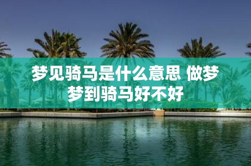 梦见骑马是什么意思 做梦梦到骑马好不好