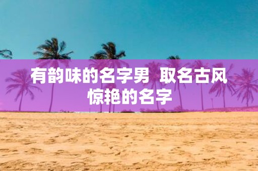 有韵味的名字男 取名古风惊艳的名字
