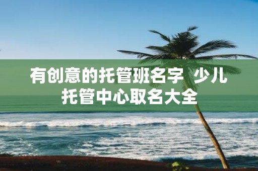 有创意的托管班名字 少儿托管中心取名大全