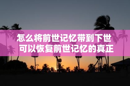 怎么将前世记忆带到下世 可以恢复前世记忆的真正方法