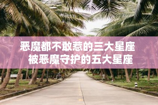 恶魔都不敢惹的三大星座 被恶魔守护的五大星座