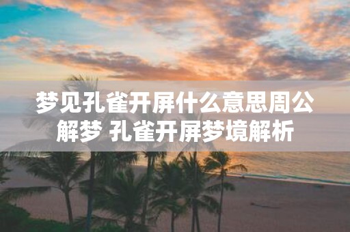 梦见孔雀开屏什么意思周公解梦 孔雀开屏梦境解析