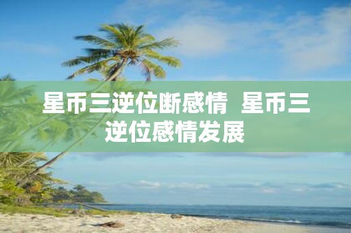 星币三逆位断感情 星币三逆位感情发展