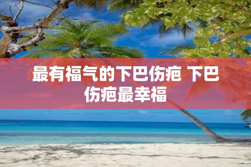 最有福气的下巴伤疤 下巴伤疤最幸福