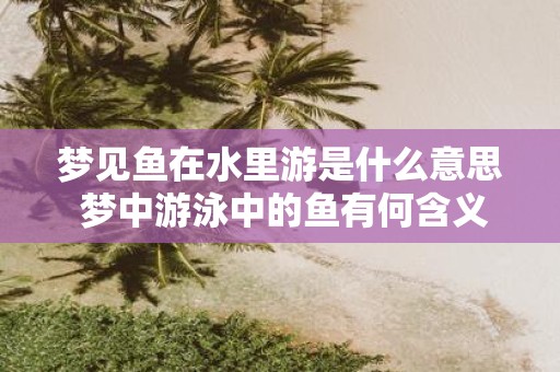梦见鱼在水里游是什么意思 梦中游泳中的鱼有何含义