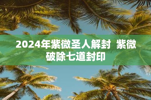 2025年紫微圣人解封 紫微破除七道封印