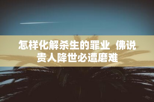 怎样化解杀生的罪业 佛说贵人降世必遭磨难