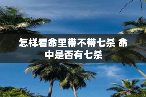 怎样看命里带不带七杀 命中是否有七杀