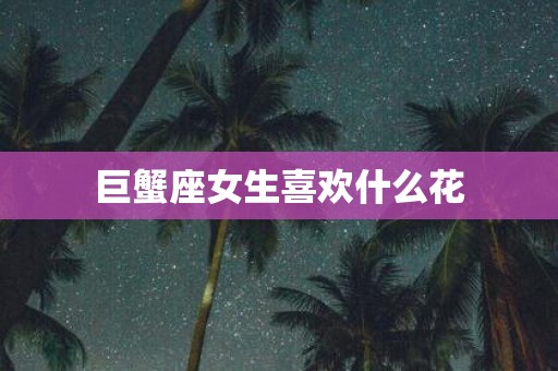 巨蟹座女生喜欢什么花