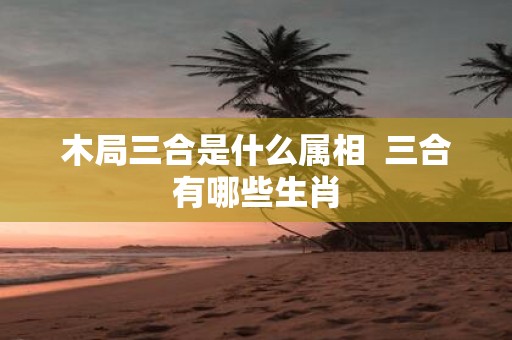 木局三合是什么属相 三合有哪些生肖