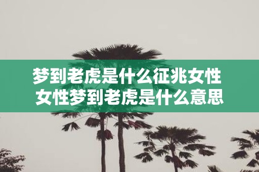 梦到老虎是什么征兆女性 女性梦到老虎是什么意思