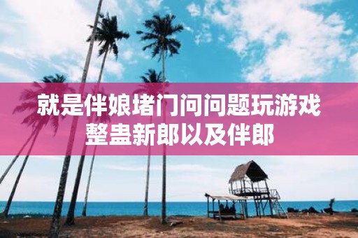 就是伴娘堵门问问题玩游戏整蛊新郎以及伴郎