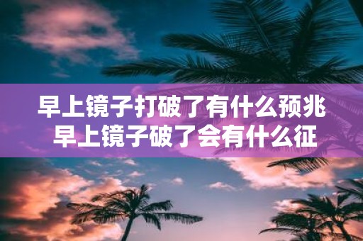 早上镜子打破了有什么预兆 早上镜子破了会有什么征兆