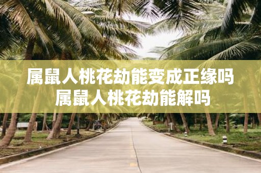 属鼠人桃花劫能变成正缘吗 属鼠人桃花劫能解吗