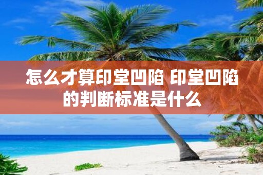 怎么才算印堂凹陷 印堂凹陷的判断标准是什么
