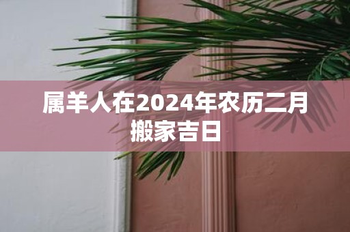 属羊人在2025年农历二月搬家吉日