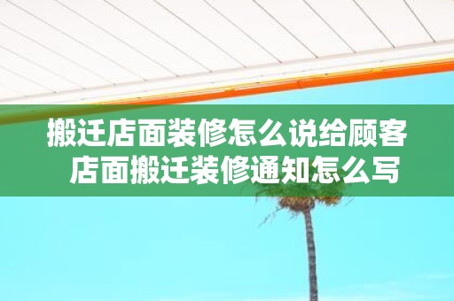 搬迁店面装修怎么说给顾客 店面搬迁装修通知怎么写