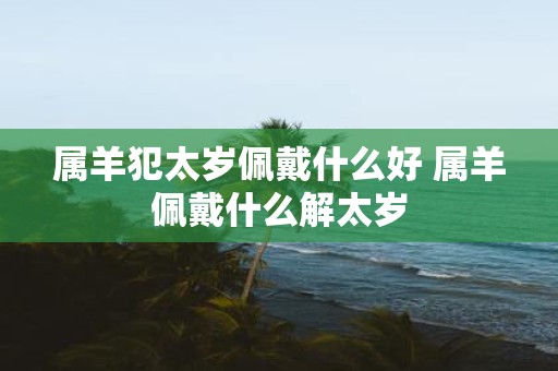 属羊犯太岁佩戴什么好 属羊佩戴什么解太岁