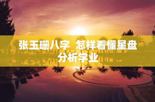 张玉珊八字 怎样看懂星盘分析学业