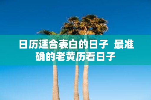 日历适合表白的日子 最准确的老黄历看日子