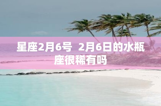 星座2月6号 2月6日的水瓶座很稀有吗